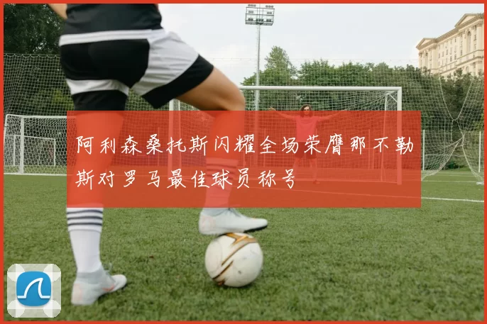 阿利森桑托斯闪耀全场荣膺那不勒斯对罗马最佳球员称号