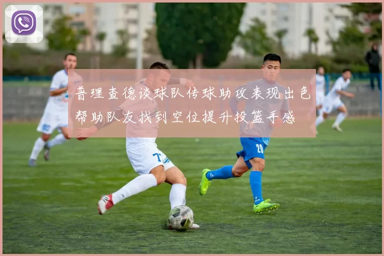 普理查德谈球队传球助攻表现出色帮助队友找到空位提升投篮手感