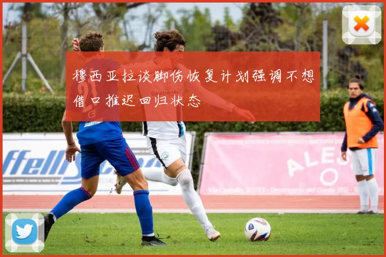 穆西亚拉谈脚伤恢复计划强调不想借口推迟回归状态