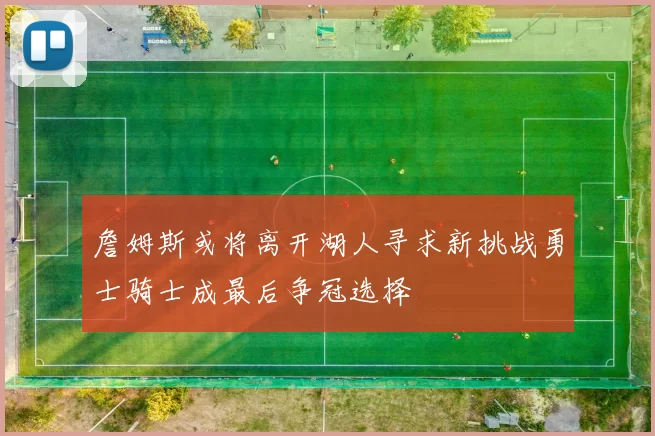 詹姆斯或将离开湖人寻求新挑战勇士骑士成最后争冠选择
