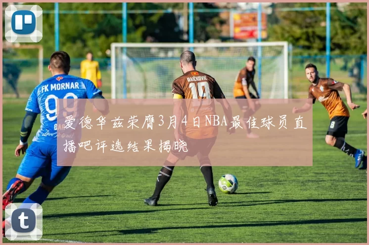 爱德华兹荣膺3月4日NBA最佳球员直播吧评选结果揭晓