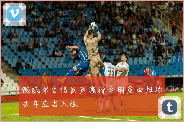 鲍威尔自信发声期待全明星回归称去年应当入选