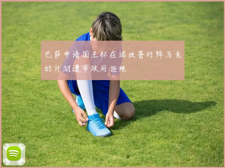 巴萨申请国王杯在诺坎普对阵马竞的计划遭市政府拒绝