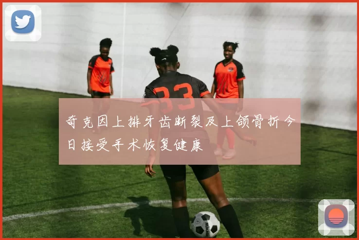 奇克因上排牙齿断裂及上颌骨折今日接受手术恢复健康