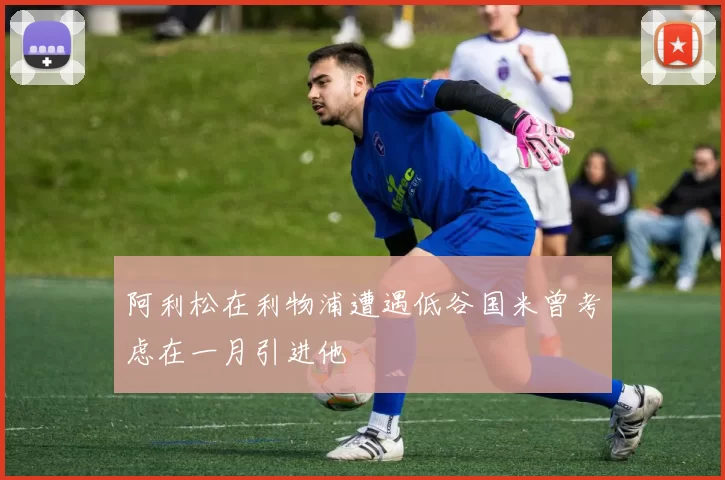 阿利松在利物浦遭遇低谷国米曾考虑在一月引进他