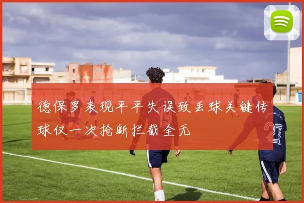 德保罗表现平平失误致丢球关键传球仅一次抢断拦截全无