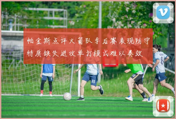 帕金斯点评火箭队季后赛表现防守特质缺失进攻单打模式难以奏效