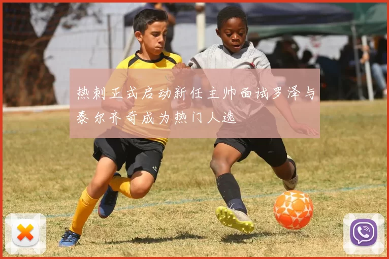 热刺正式启动新任主帅面试罗泽与泰尔齐奇成为热门人选