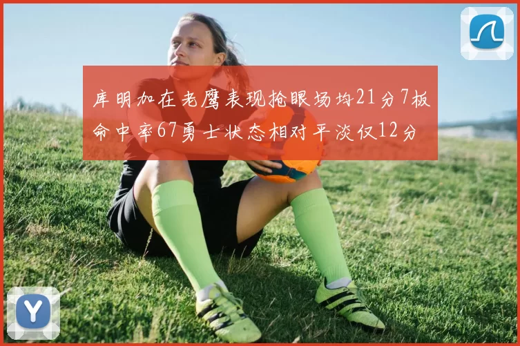库明加在老鹰表现抢眼场均21分7板命中率67勇士状态相对平淡仅12分5板