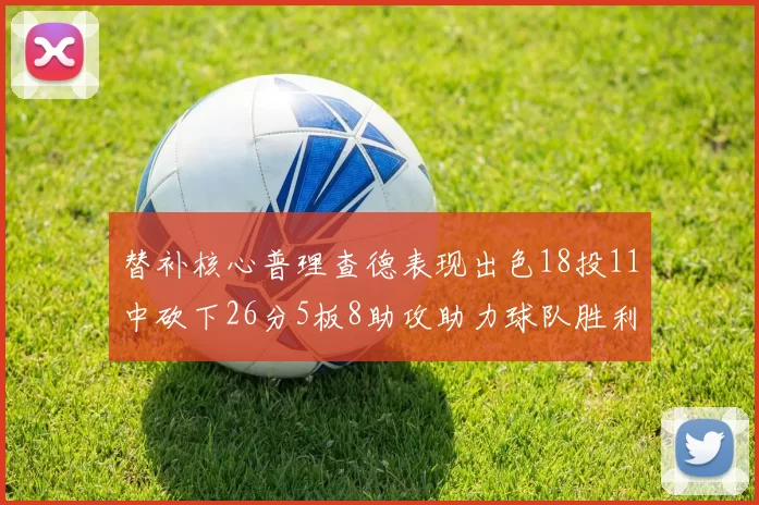 替补核心普理查德表现出色18投11中砍下26分5板8助攻助力球队胜利