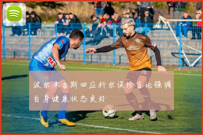 波尔津吉斯回应科尔误诊言论强调自身健康状态良好