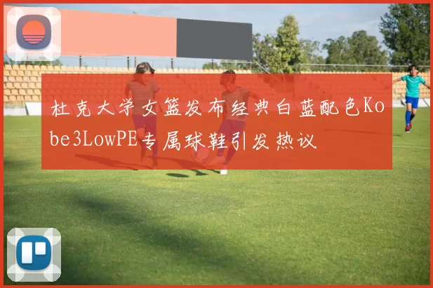 杜克大学女篮发布经典白蓝配色Kobe3LowPE专属球鞋引发热议