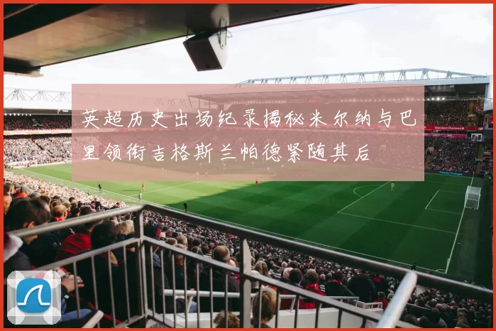 英超历史出场纪录揭秘米尔纳与巴里领衔吉格斯兰帕德紧随其后