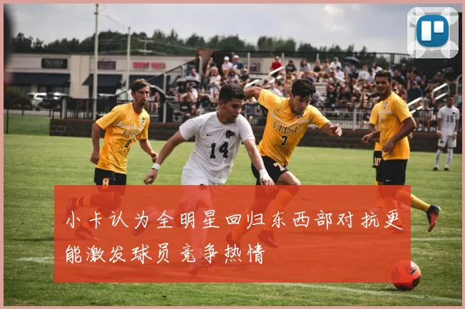 小卡认为全明星回归东西部对抗更能激发球员竞争热情