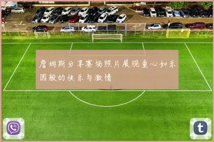 詹姆斯分享赛场照片展现童心如乐园般的快乐与激情