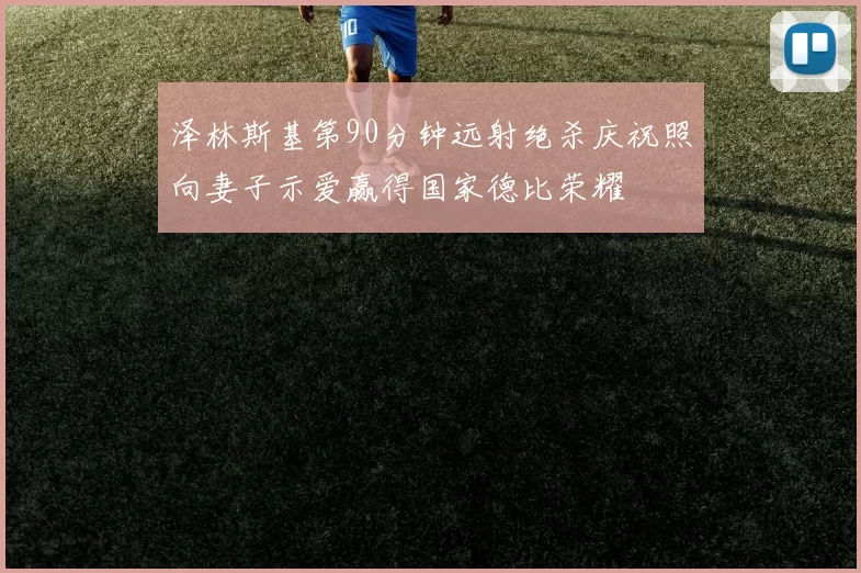 泽林斯基第90分钟远射绝杀庆祝照向妻子示爱赢得国家德比荣耀