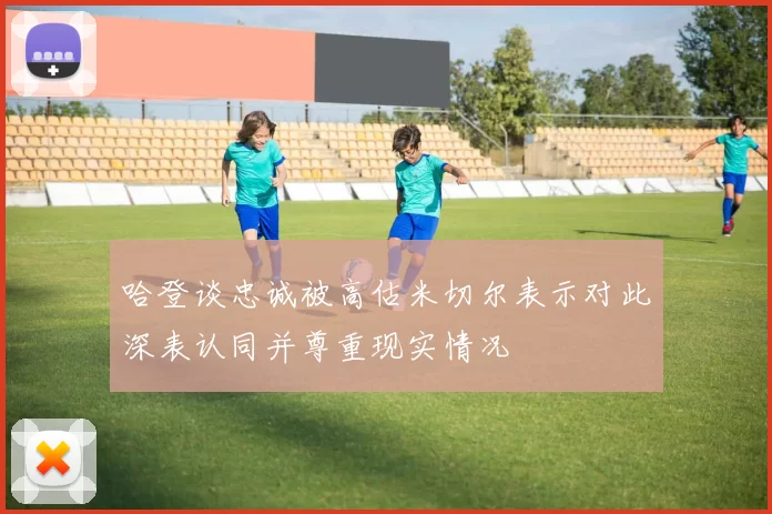 哈登谈忠诚被高估米切尔表示对此深表认同并尊重现实情况