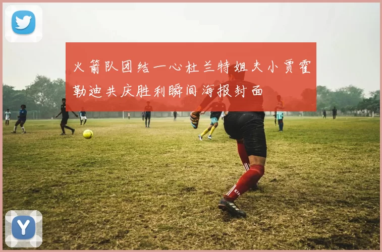 火箭队团结一心杜兰特姐夫小贾霍勒迪共庆胜利瞬间海报封面
