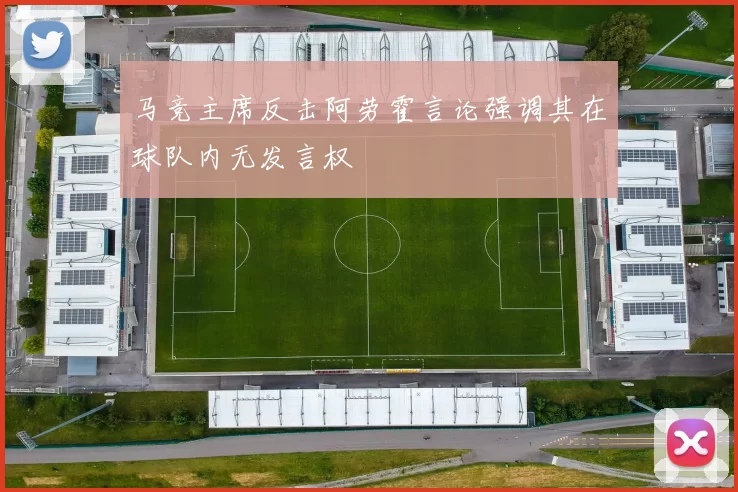 马竞主席反击阿劳霍言论强调其在球队内无发言权