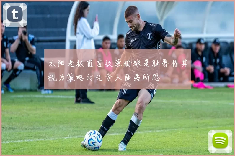 太阳老板直言故意输球是耻辱将其视为策略讨论令人匪夷所思