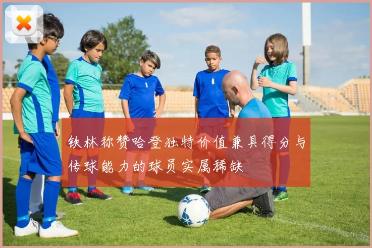 铁林称赞哈登独特价值兼具得分与传球能力的球员实属稀缺