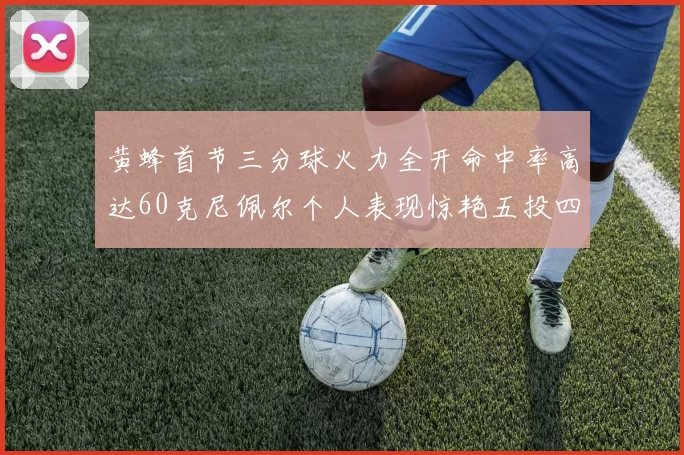 黄蜂首节三分球火力全开命中率高达60克尼佩尔个人表现惊艳五投四中