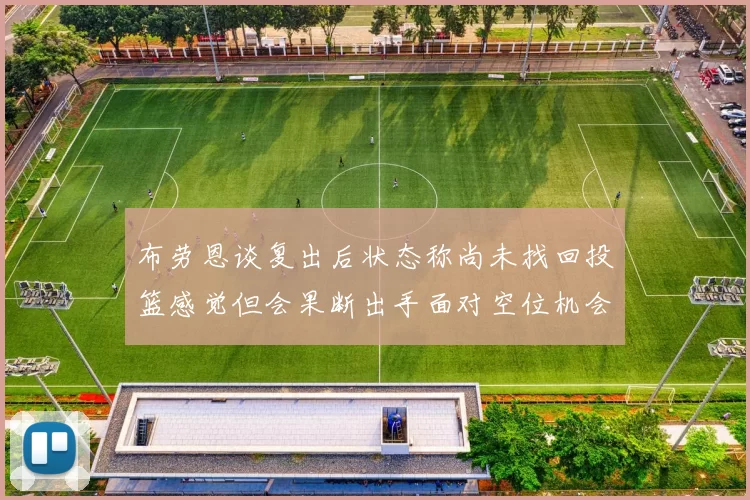 布劳恩谈复出后状态称尚未找回投篮感觉但会果断出手面对空位机会