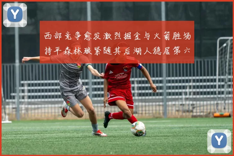 西部竞争愈发激烈掘金与火箭胜场持平森林狼紧随其后湖人稳居第六