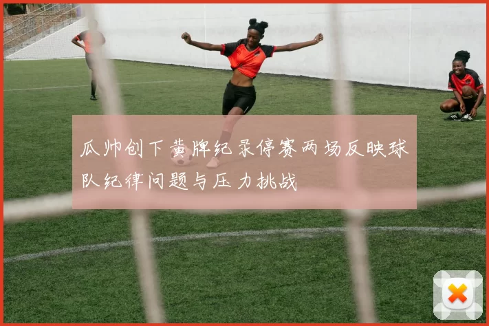 瓜帅创下黄牌纪录停赛两场反映球队纪律问题与压力挑战