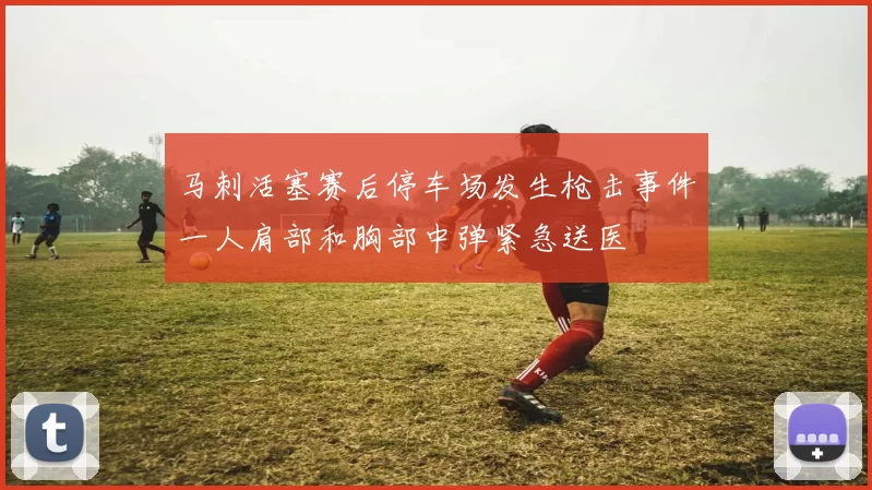 马刺活塞赛后停车场发生枪击事件一人肩部和胸部中弹紧急送医