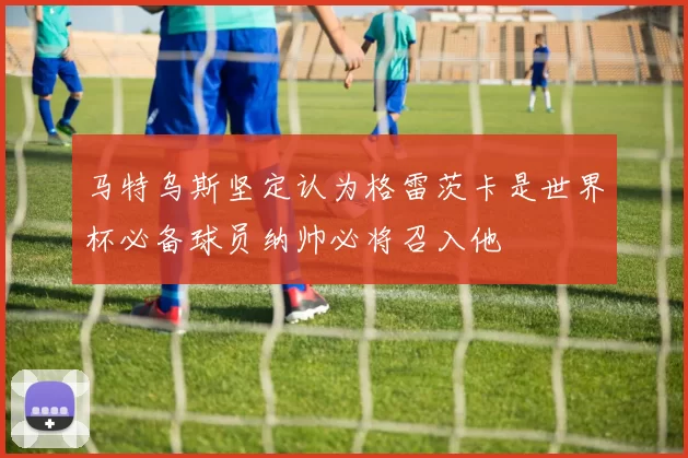 马特乌斯坚定认为格雷茨卡是世界杯必备球员纳帅必将召入他
