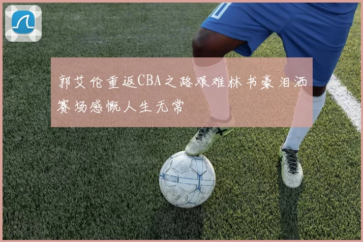 郭艾伦重返CBA之路艰难林书豪泪洒赛场感慨人生无常