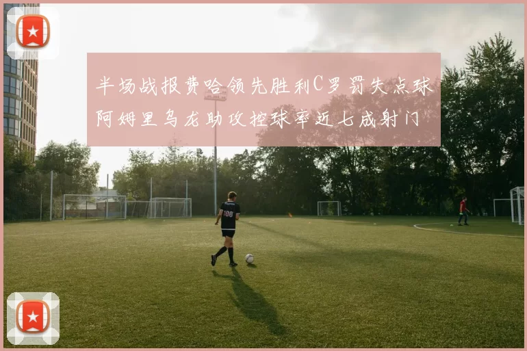 半场战报费哈领先胜利C罗罚失点球阿姆里乌龙助攻控球率近七成射门未果