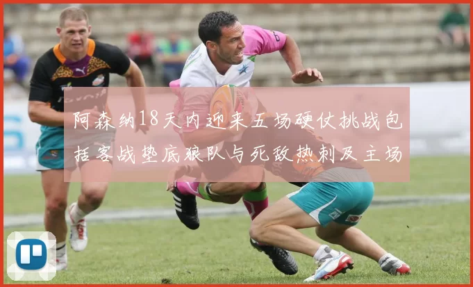 阿森纳18天内迎来五场硬仗挑战包括客战垫底狼队与死敌热刺及主场对阵车子