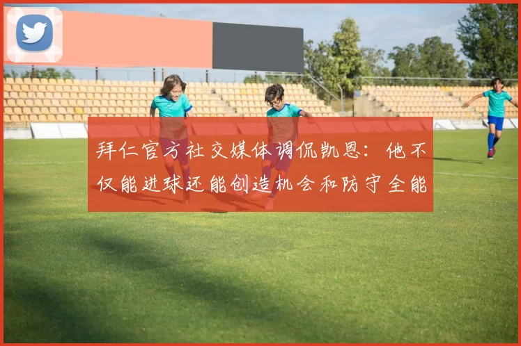 拜仁官方社交媒体调侃凯恩：他不仅能进球还能创造机会和防守全能表现