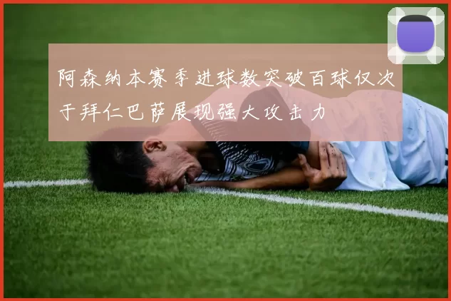 阿森纳本赛季进球数突破百球仅次于拜仁巴萨展现强大攻击力