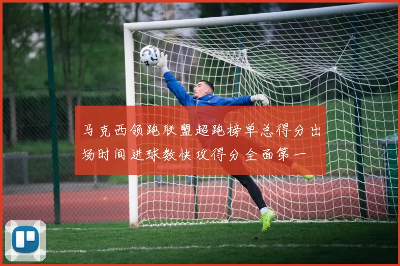 马克西领跑联盟超跑榜单总得分出场时间进球数快攻得分全面第一