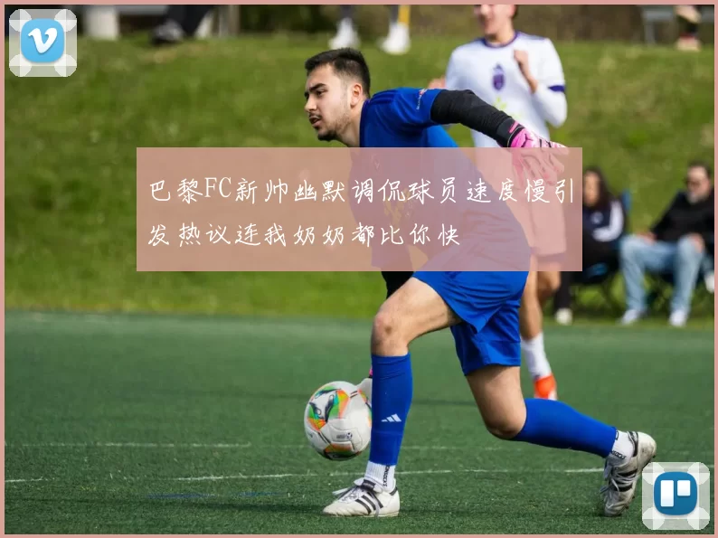 巴黎FC新帅幽默调侃球员速度慢引发热议连我奶奶都比你快
