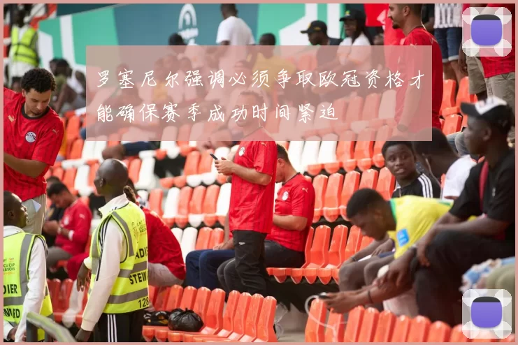罗塞尼尔强调必须争取欧冠资格才能确保赛季成功时间紧迫