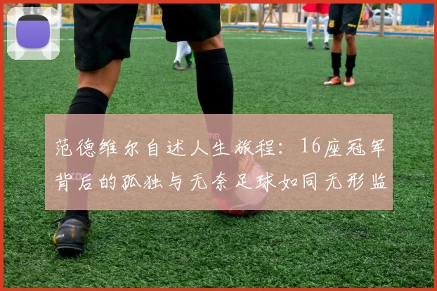 范德维尔自述人生旅程：16座冠军背后的孤独与无奈足球如同无形监狱