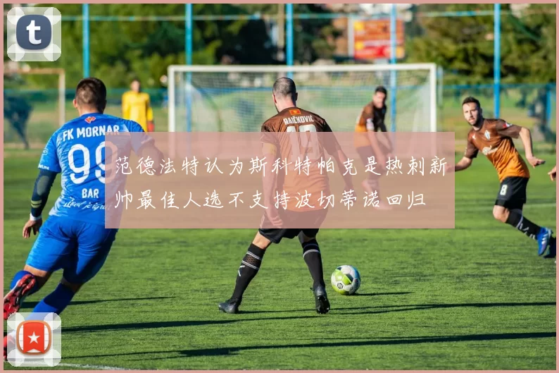 范德法特认为斯科特帕克是热刺新帅最佳人选不支持波切蒂诺回归