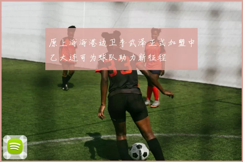 原上海海港边卫李武泽正式加盟中乙大连可为球队助力新征程